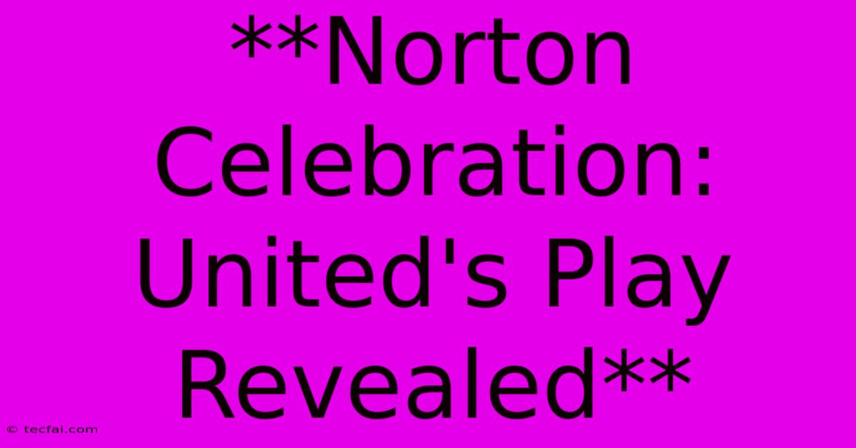 **Norton Celebration: United's Play Revealed** 