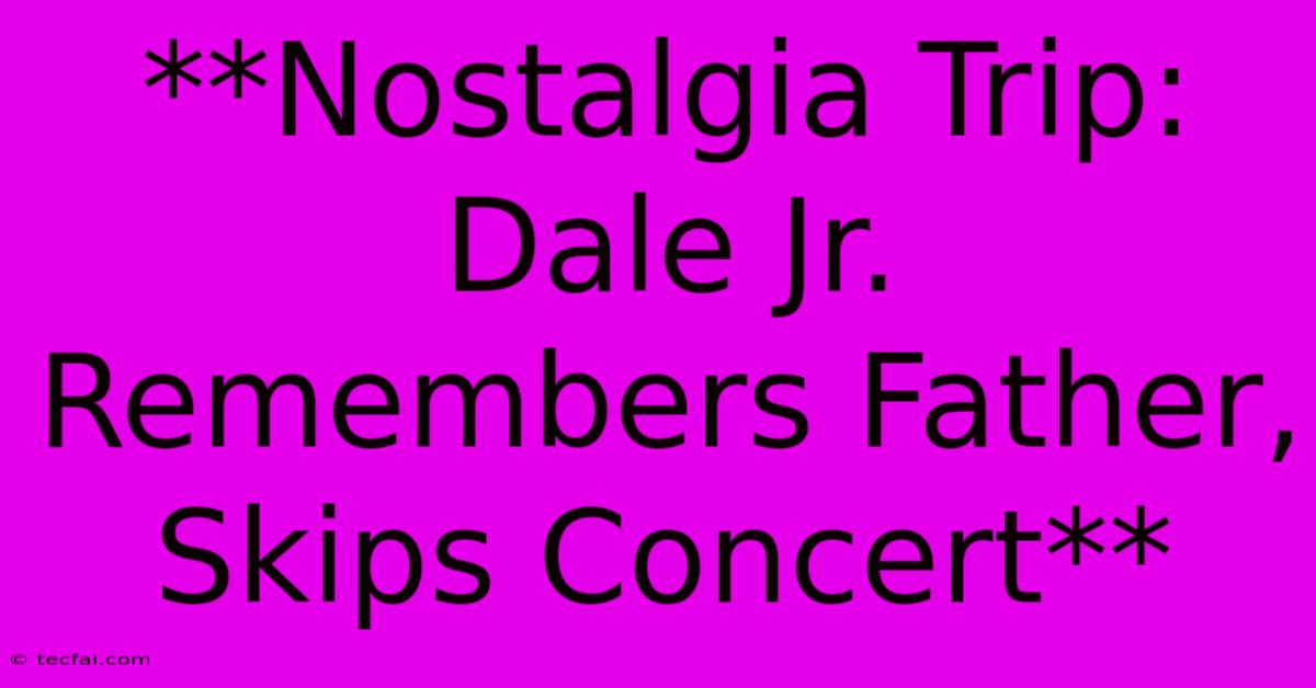 **Nostalgia Trip: Dale Jr. Remembers Father, Skips Concert**