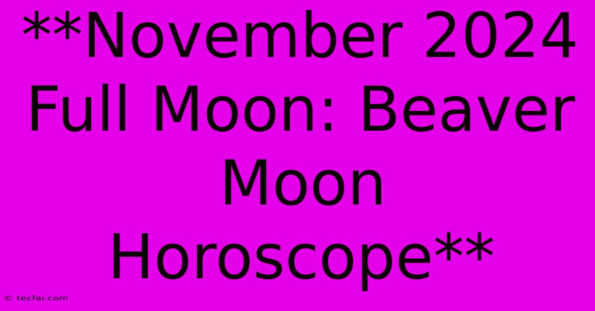 **November 2024 Full Moon: Beaver Moon Horoscope**