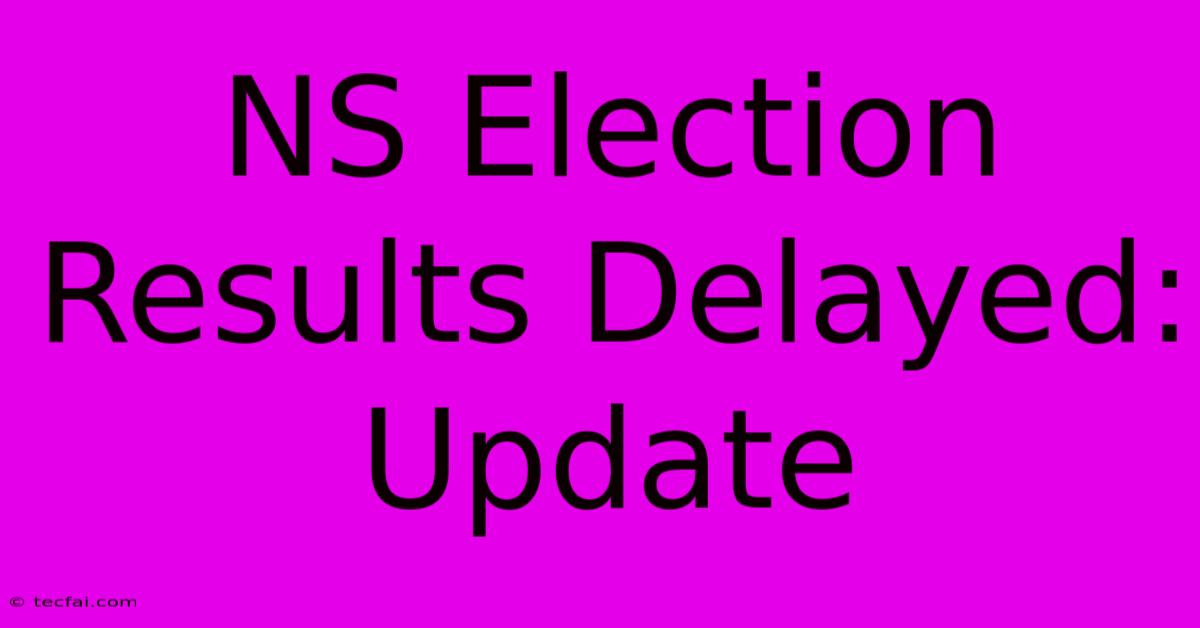 NS Election Results Delayed: Update