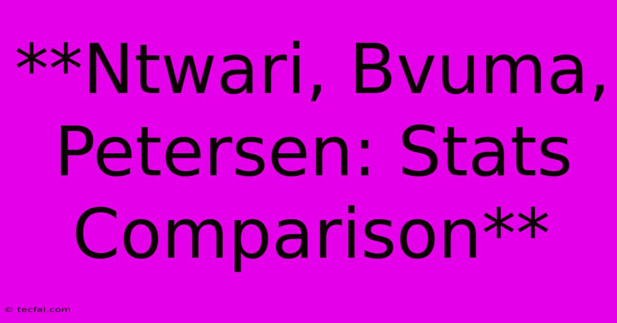 **Ntwari, Bvuma, Petersen: Stats Comparison**