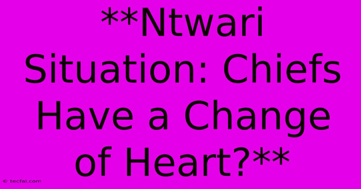 **Ntwari Situation: Chiefs Have A Change Of Heart?**