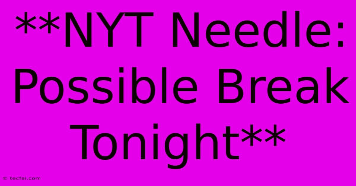 **NYT Needle: Possible Break Tonight**