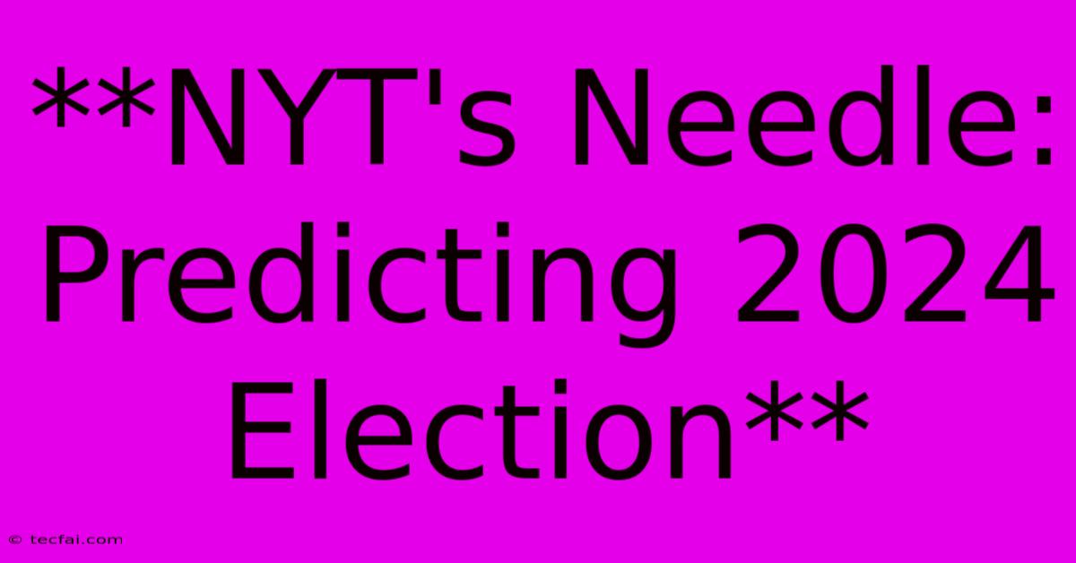 **NYT's Needle: Predicting 2024 Election**