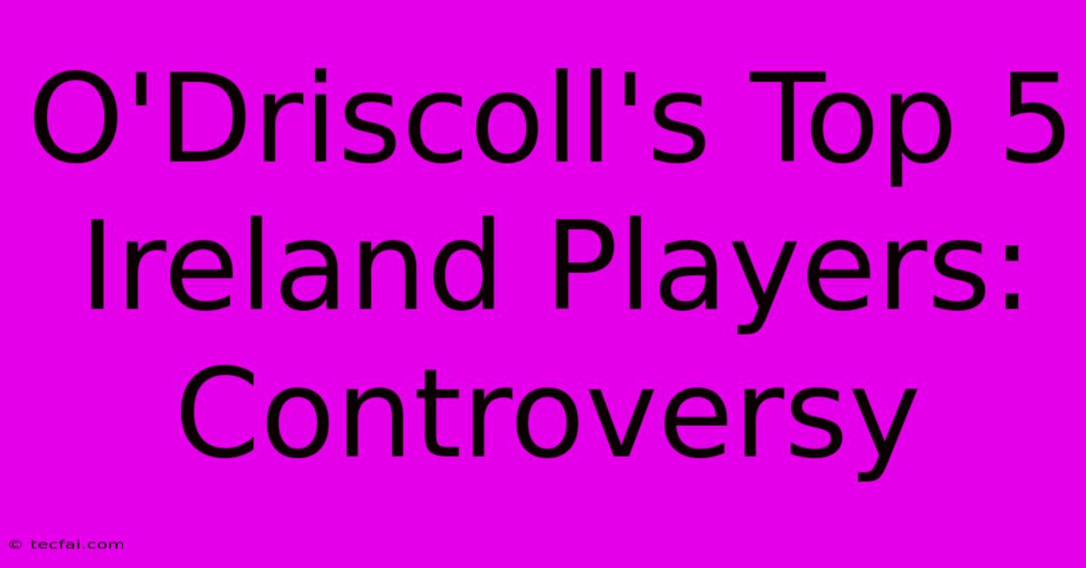 O'Driscoll's Top 5 Ireland Players: Controversy 