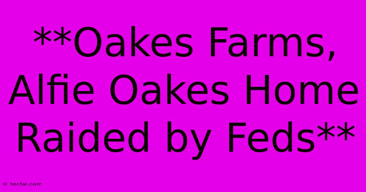 **Oakes Farms, Alfie Oakes Home Raided By Feds**