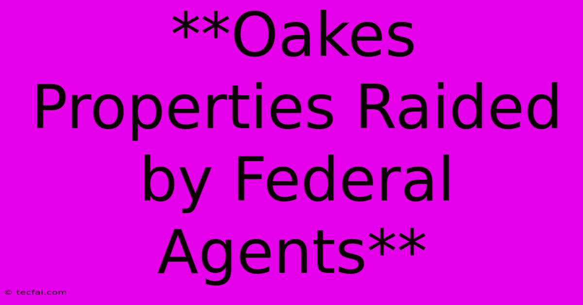 **Oakes Properties Raided By Federal Agents**