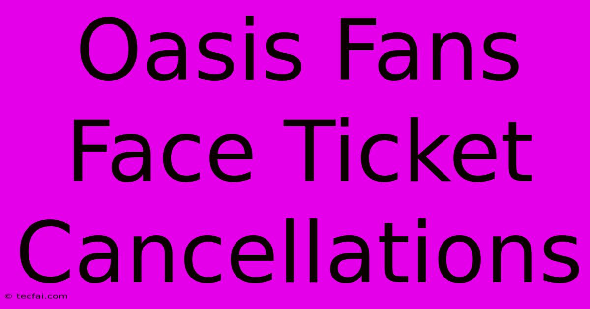 Oasis Fans Face Ticket Cancellations