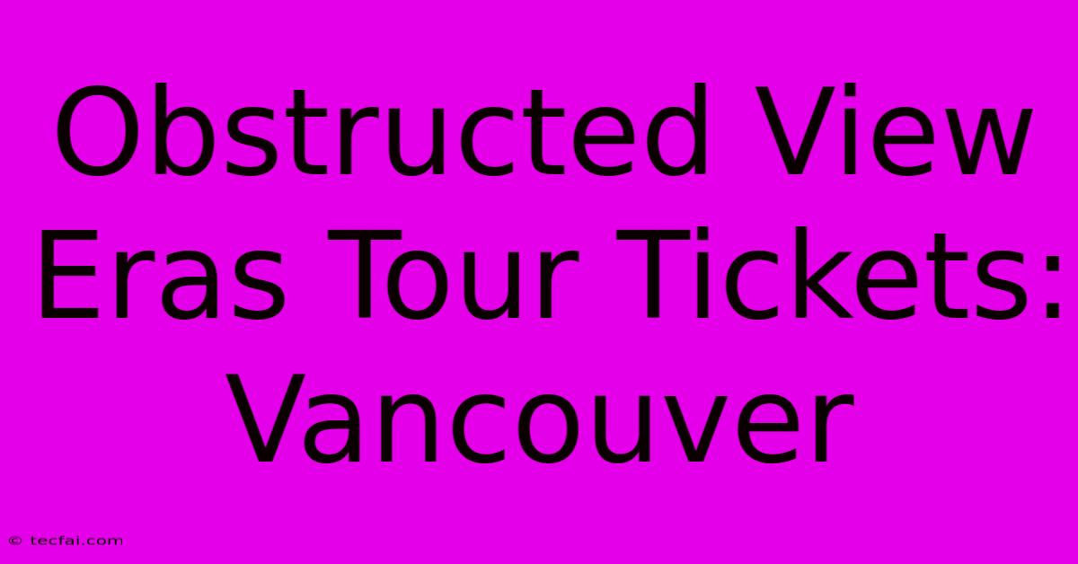 Obstructed View Eras Tour Tickets: Vancouver