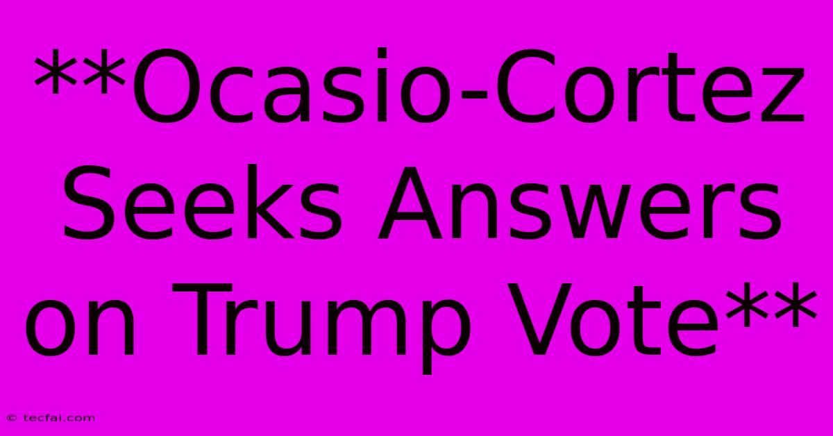 **Ocasio-Cortez Seeks Answers On Trump Vote**