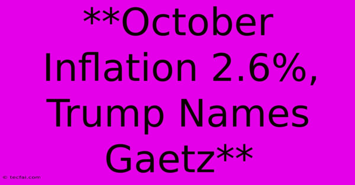 **October Inflation 2.6%, Trump Names Gaetz**