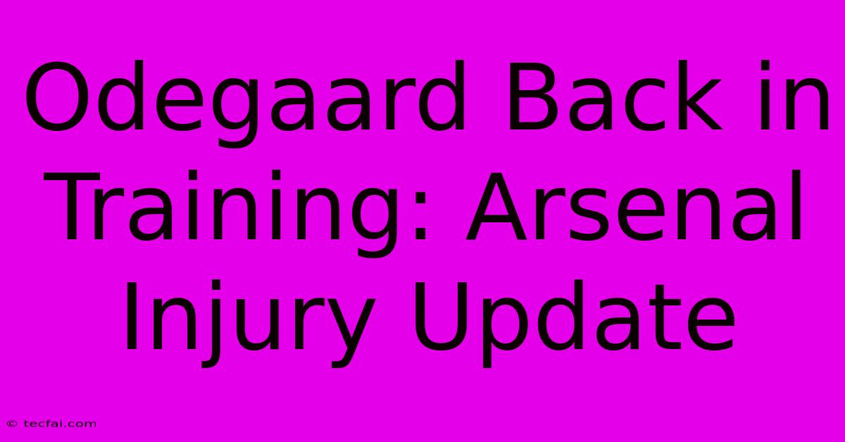 Odegaard Back In Training: Arsenal Injury Update 