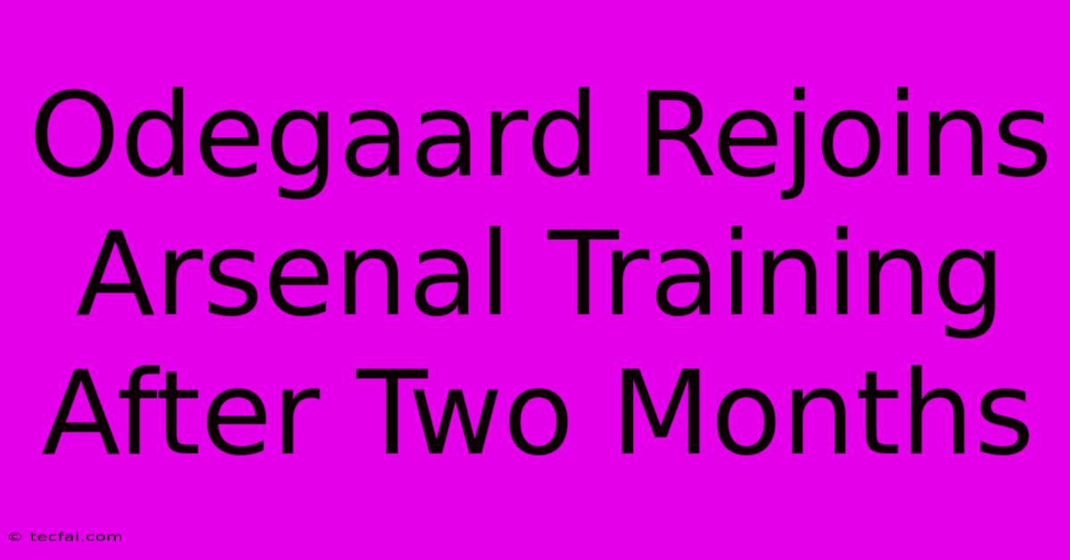 Odegaard Rejoins Arsenal Training After Two Months