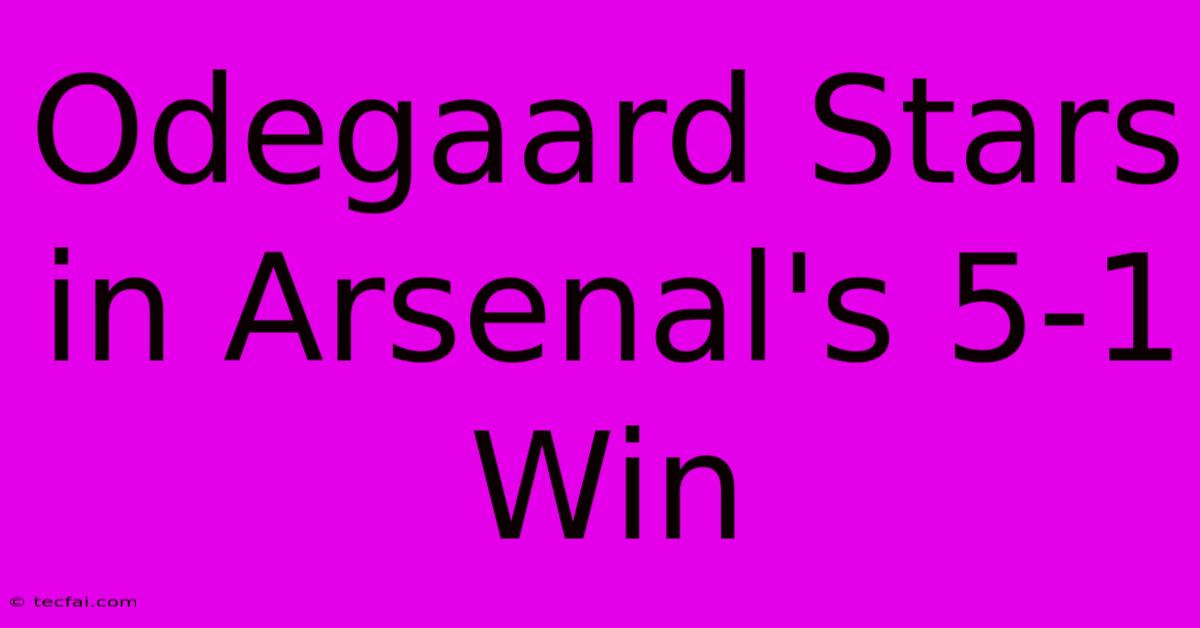 Odegaard Stars In Arsenal's 5-1 Win