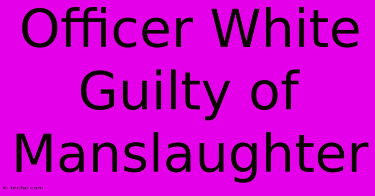 Officer White Guilty Of Manslaughter