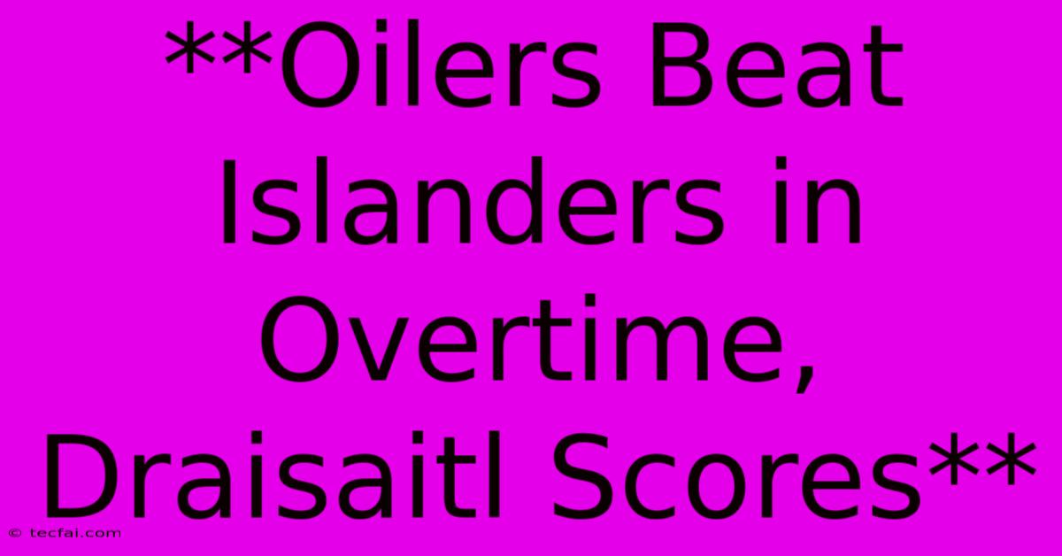 **Oilers Beat Islanders In Overtime, Draisaitl Scores** 