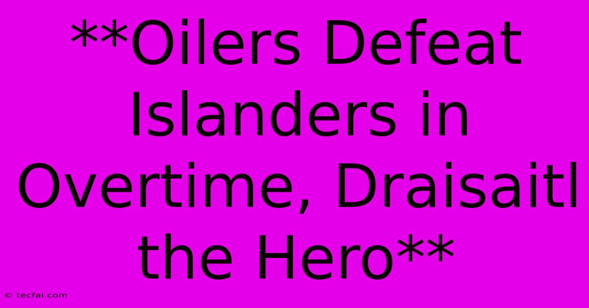 **Oilers Defeat Islanders In Overtime, Draisaitl The Hero** 