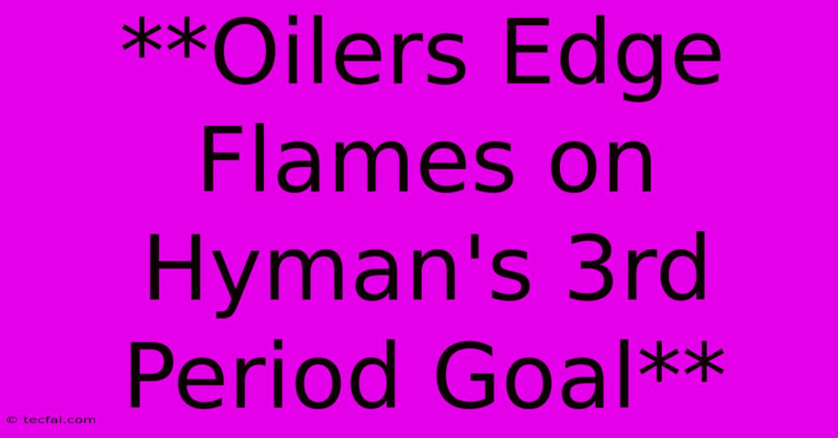 **Oilers Edge Flames On Hyman's 3rd Period Goal**