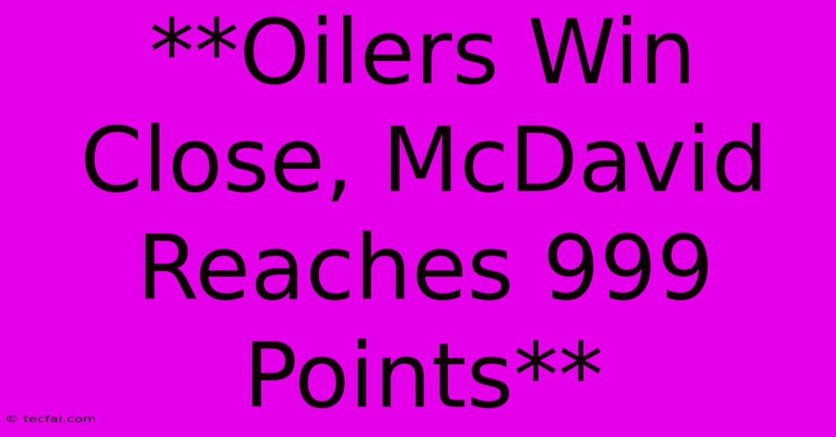 **Oilers Win Close, McDavid Reaches 999 Points**