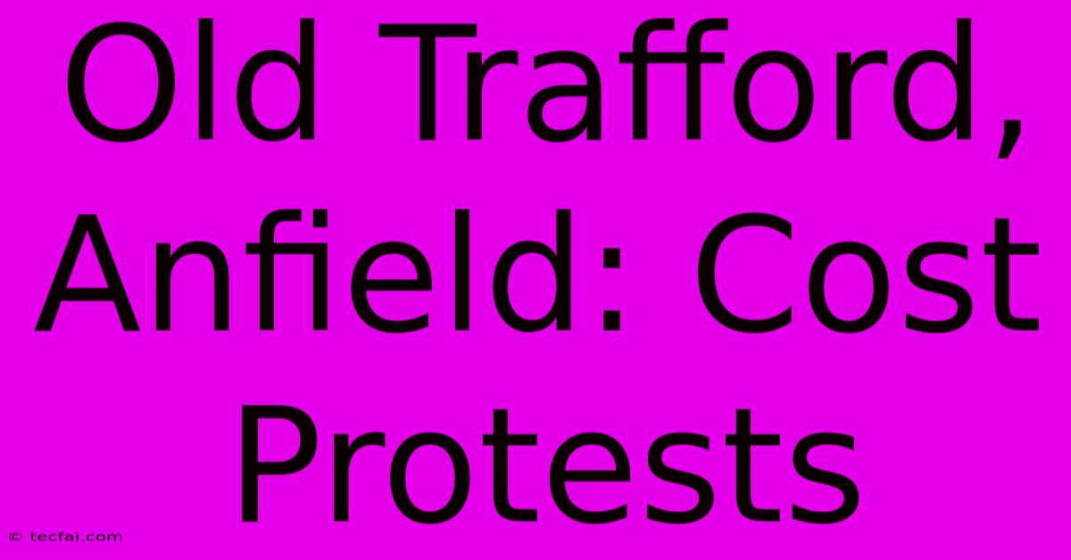 Old Trafford, Anfield: Cost Protests