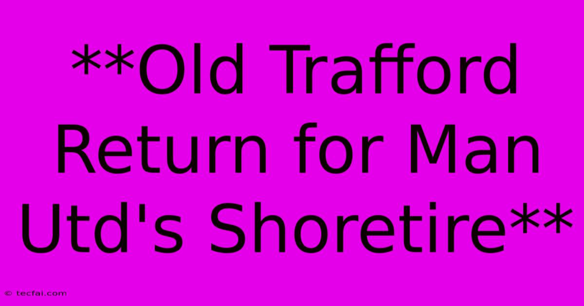 **Old Trafford Return For Man Utd's Shoretire**