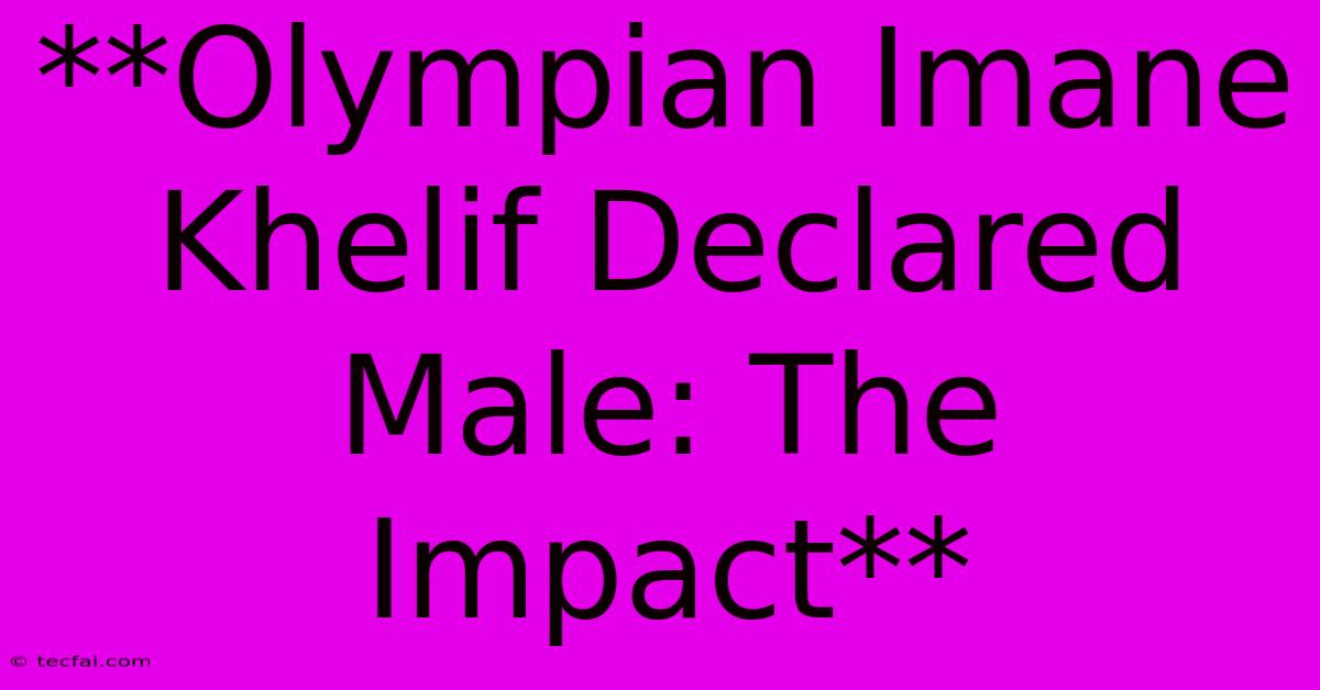 **Olympian Imane Khelif Declared Male: The Impact**