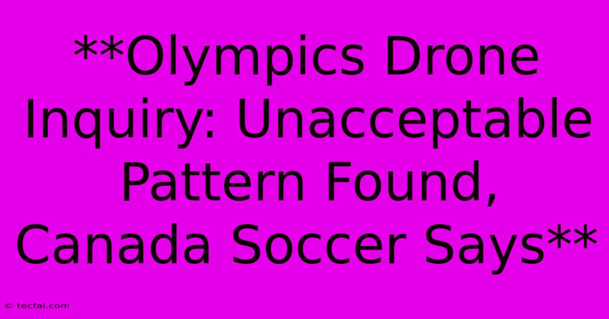 **Olympics Drone Inquiry: Unacceptable Pattern Found, Canada Soccer Says** 