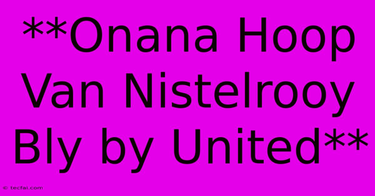 **Onana Hoop Van Nistelrooy Bly By United**