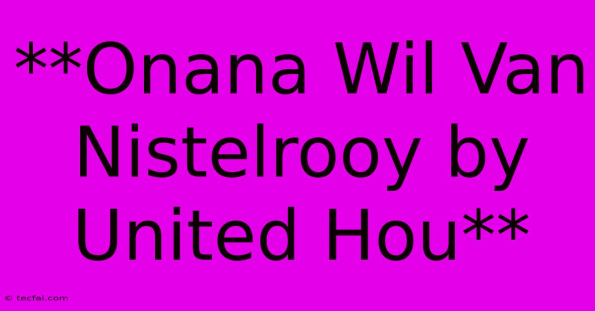 **Onana Wil Van Nistelrooy By United Hou**