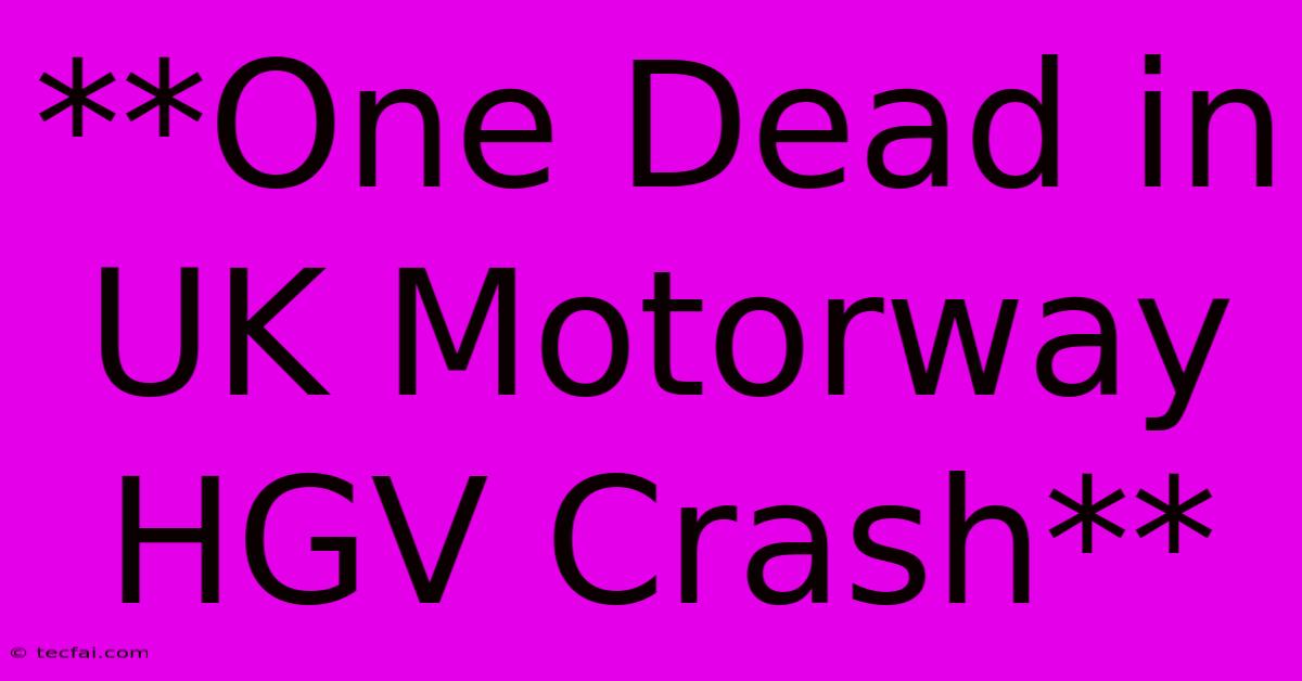 **One Dead In UK Motorway HGV Crash**