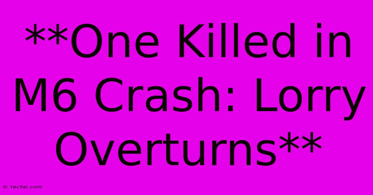 **One Killed In M6 Crash: Lorry Overturns**