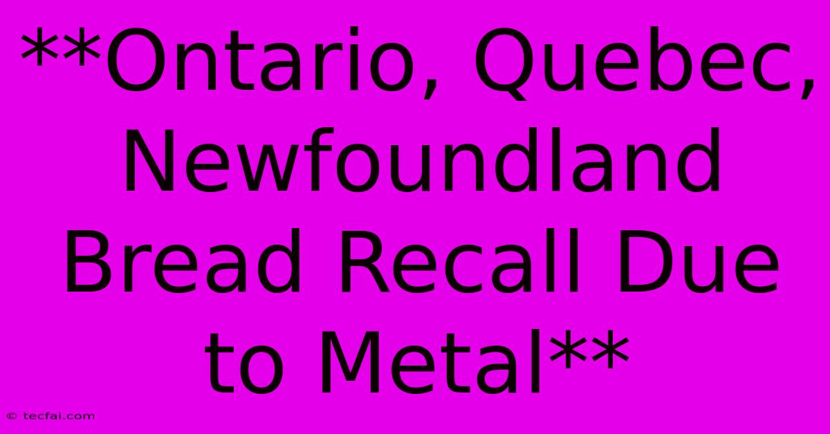 **Ontario, Quebec, Newfoundland Bread Recall Due To Metal**