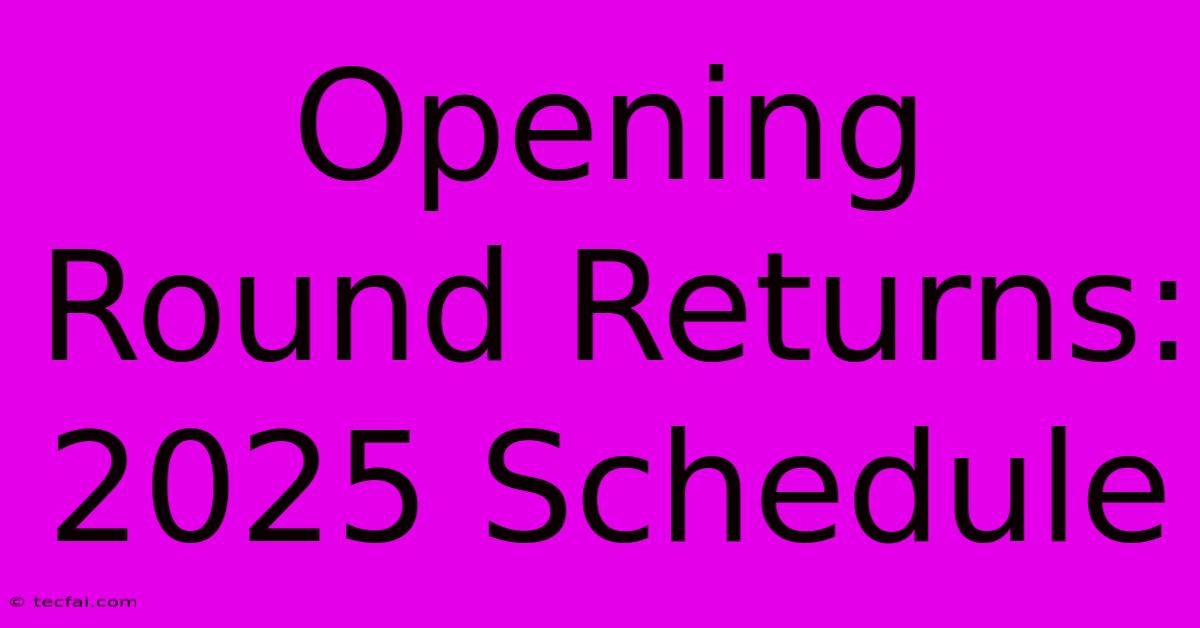 Opening Round Returns: 2025 Schedule