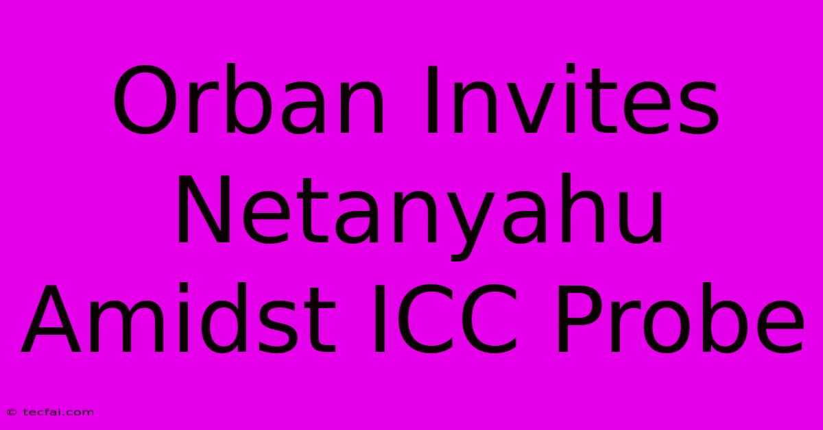 Orban Invites Netanyahu Amidst ICC Probe