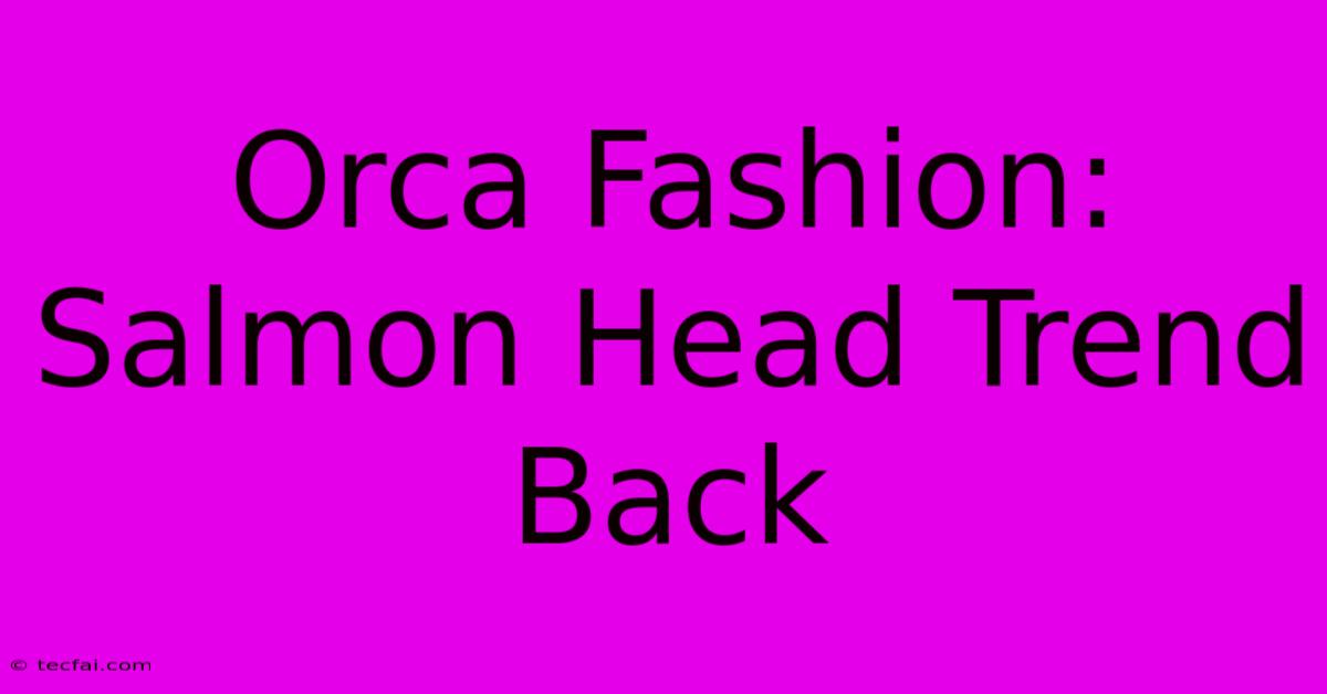 Orca Fashion: Salmon Head Trend Back