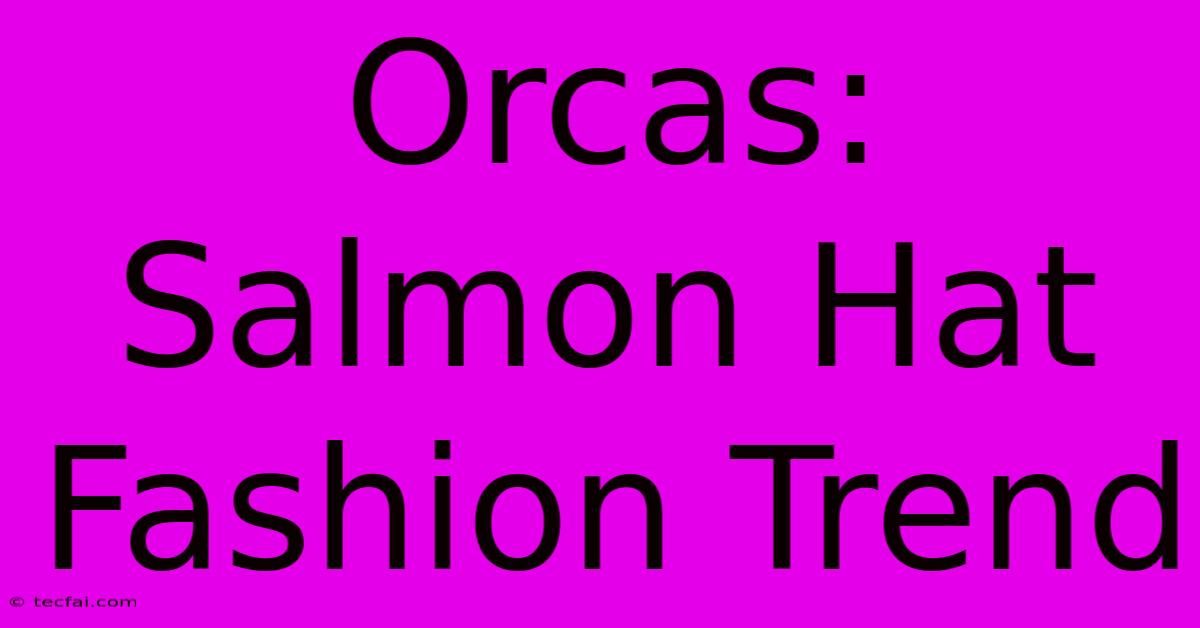 Orcas: Salmon Hat Fashion Trend