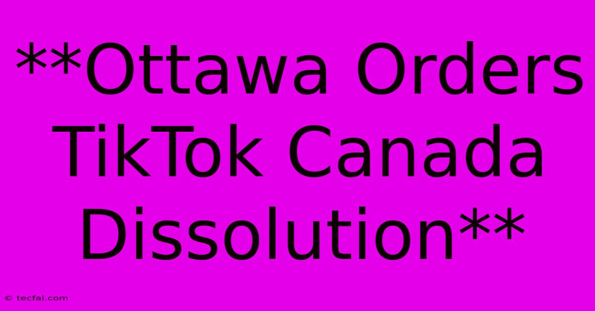 **Ottawa Orders TikTok Canada Dissolution**