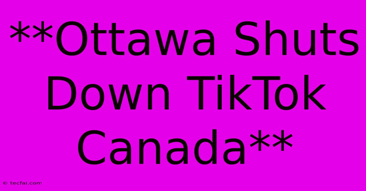 **Ottawa Shuts Down TikTok Canada**