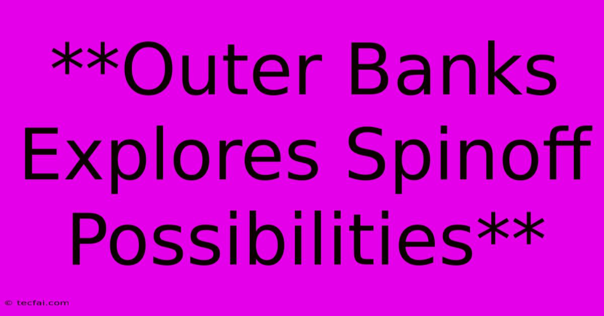 **Outer Banks Explores Spinoff Possibilities** 