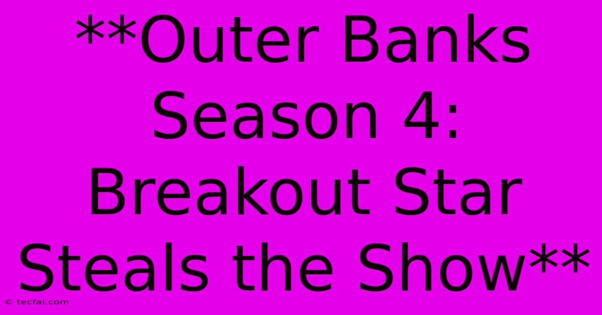 **Outer Banks Season 4:  Breakout Star Steals The Show**