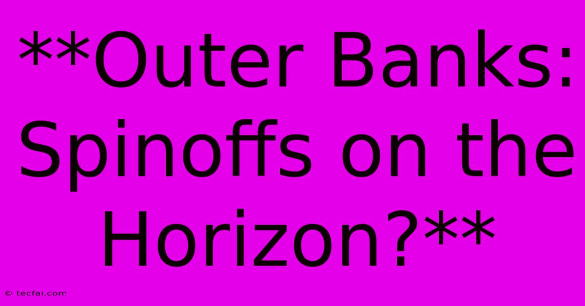 **Outer Banks:  Spinoffs On The Horizon?**