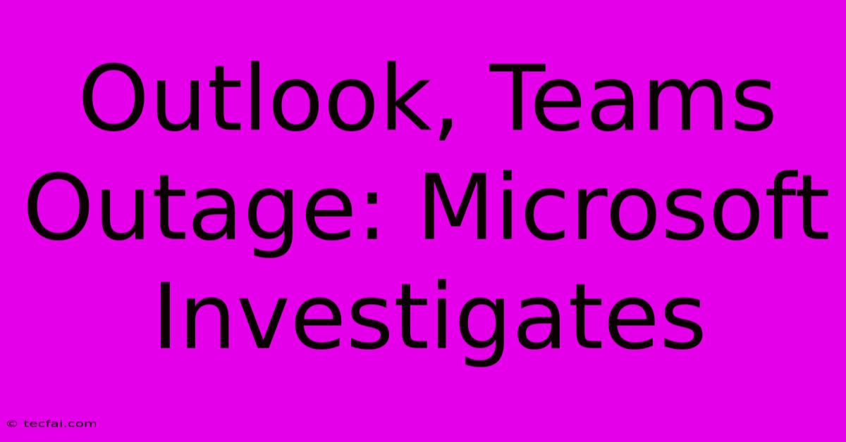 Outlook, Teams Outage: Microsoft Investigates