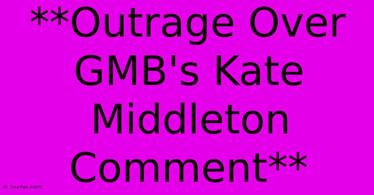 **Outrage Over GMB's Kate Middleton Comment** 