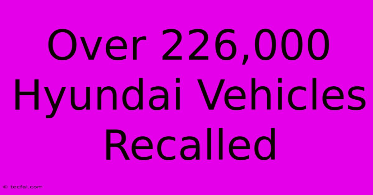 Over 226,000 Hyundai Vehicles Recalled