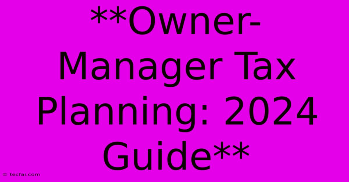 **Owner-Manager Tax Planning: 2024 Guide**