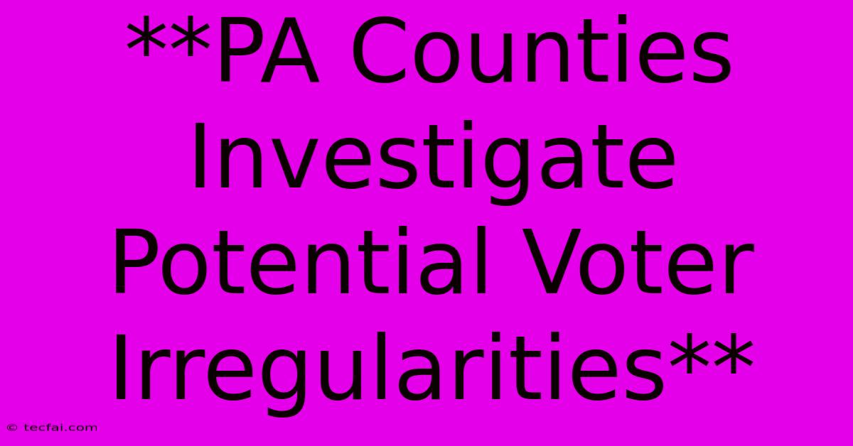 **PA Counties Investigate Potential Voter Irregularities**