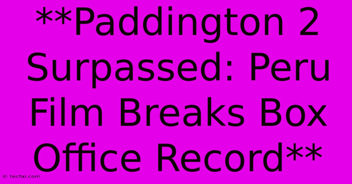 **Paddington 2 Surpassed: Peru Film Breaks Box Office Record**