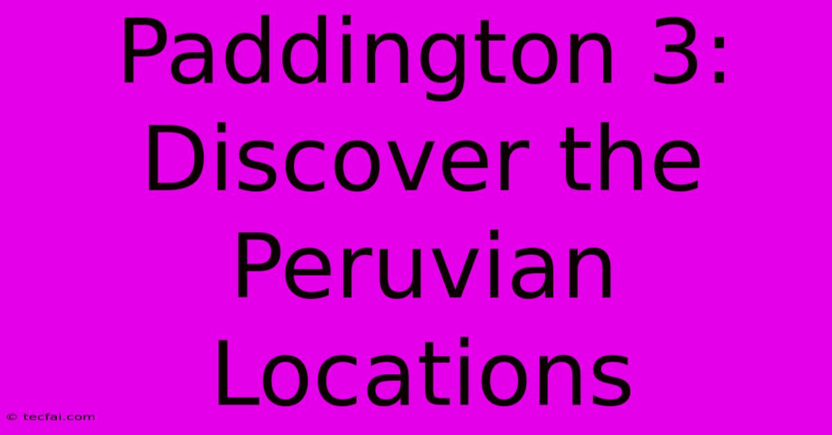 Paddington 3: Discover The Peruvian Locations 