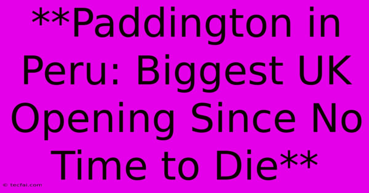 **Paddington In Peru: Biggest UK Opening Since No Time To Die**