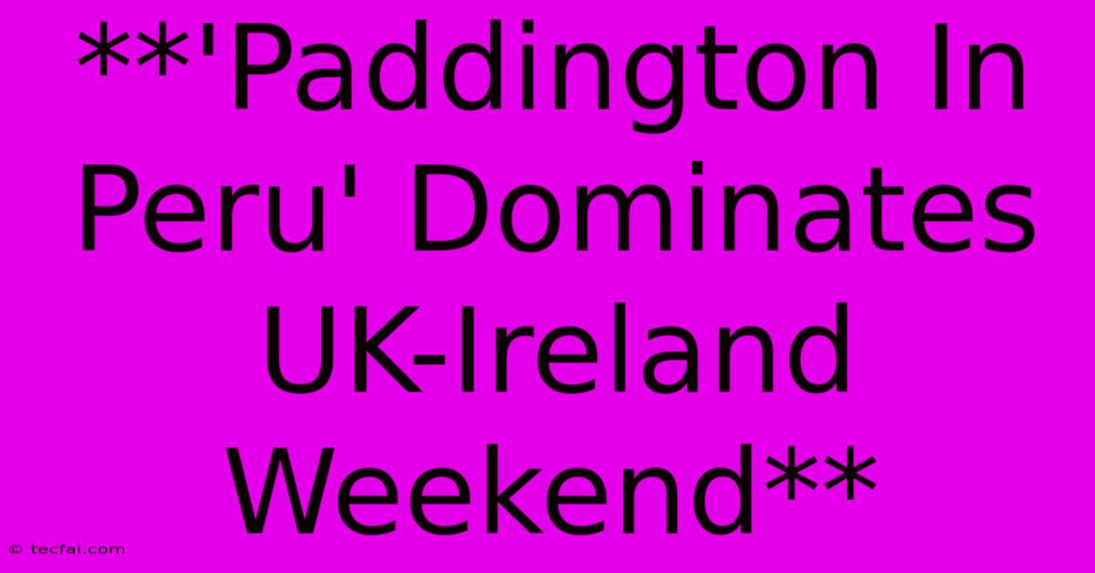 **'Paddington In Peru' Dominates UK-Ireland Weekend**